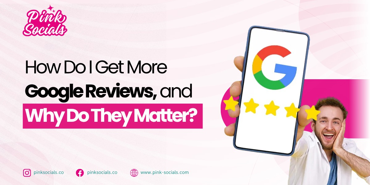 How Do I Get More Google Reviews, and Why Do They Matter?